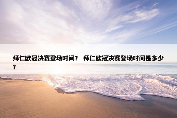 拜仁欧冠决赛登场时间? 拜仁欧冠决赛登场时间是多少?