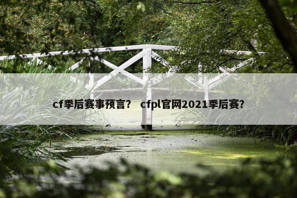 cf季后赛事预言? cfpl官网2021季后赛? cf季后赛事预言? cfpl官网2021季后赛?