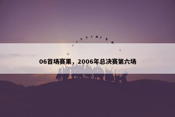 06首场赛果,2006年总决赛第六场