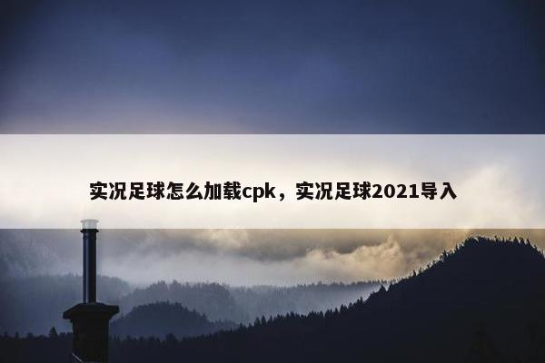 实况足球怎么加载cpk,实况足球2021导入