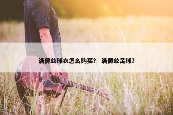 洛佩兹球衣怎么购买？ 洛佩兹足球？