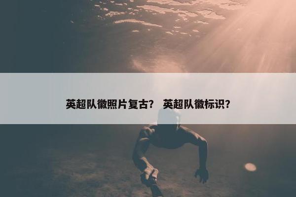英超队徽照片复古? 英超队徽标识?