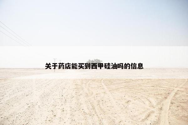 关于药店能买到西甲硅油吗的信息