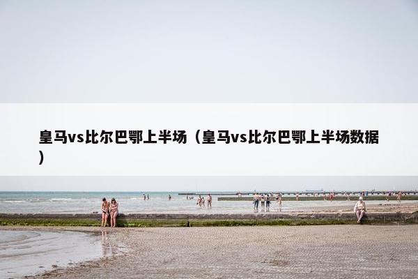 皇马vs比尔巴鄂上半场(皇马vs比尔巴鄂上半场数据)
