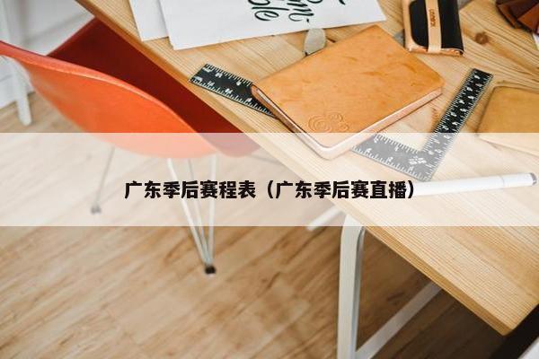 广东季后赛程表（广东季后赛直播）
