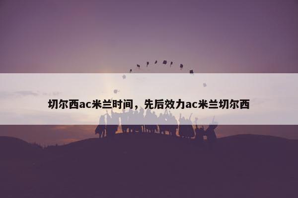 切尔西ac米兰时间，先后效力ac米兰切尔西