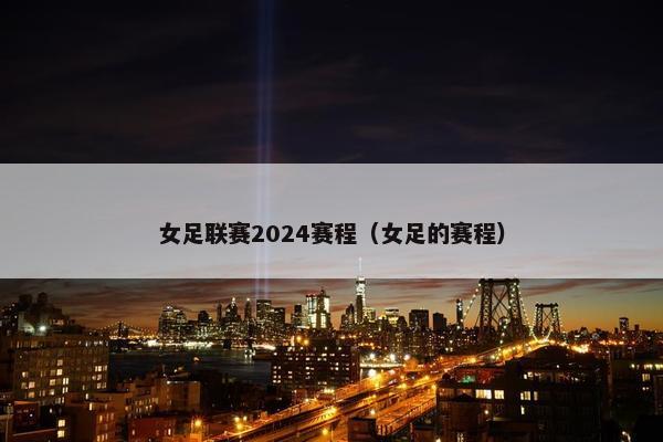 女足联赛2024赛程（女足的赛程）