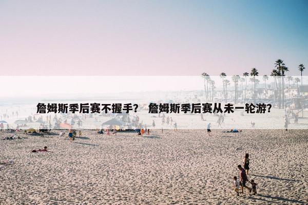 詹姆斯季后赛不握手？ 詹姆斯季后赛从未一轮游？