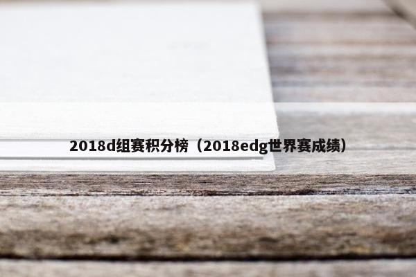 2018d组赛积分榜(2018edg世界赛成绩)