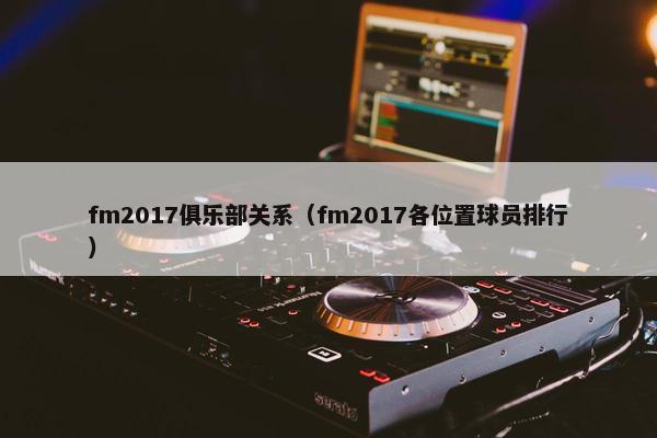 fm2017俱乐部关系（fm2017各位置球员排行）