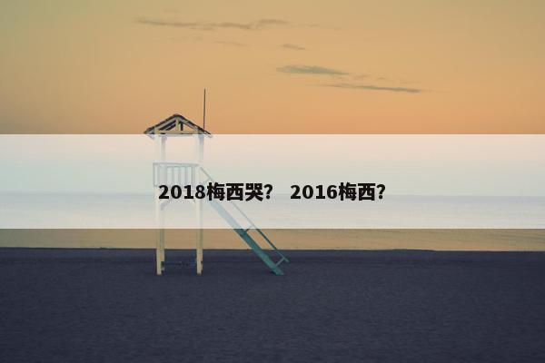 2018梅西哭？ 2016梅西？