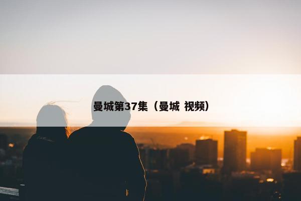 曼城第37集（曼城 视频）