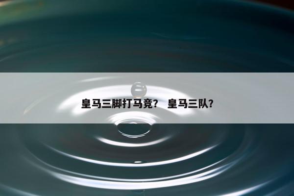 皇马三脚打马竞？ 皇马三队？