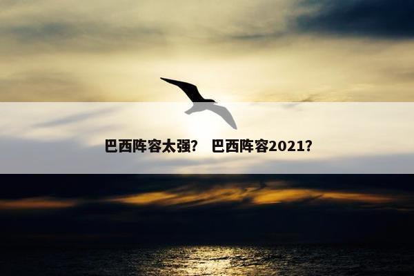 巴西阵容太强？ 巴西阵容2021？