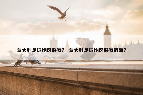 意大利足球地区联赛？ 意大利足球地区联赛冠军？