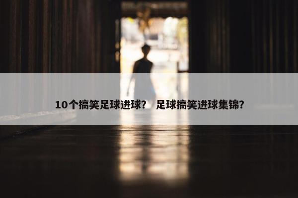 10个搞笑足球进球？ 足球搞笑进球集锦？
