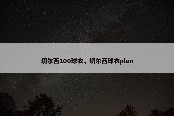 切尔西100球衣，切尔西球衣plan