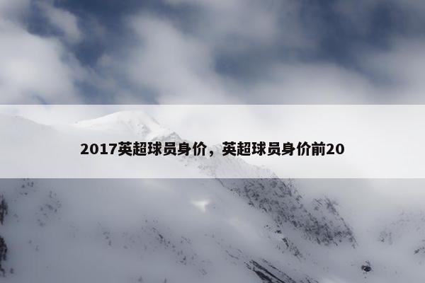 2017英超球员身价，英超球员身价前20