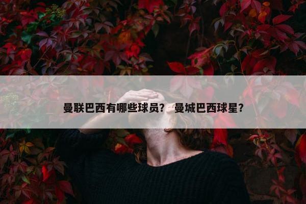 曼联巴西有哪些球员? 曼城巴西球星?