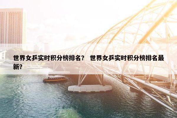 世界女乒实时积分榜排名? 世界女乒实时积分榜排名最新?