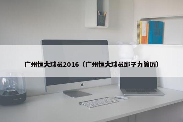 广州恒大球员2016（广州恒大球员邱子力简历）
