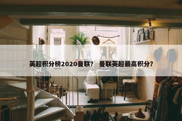 英超积分榜2020曼联？ 曼联英超最高积分？