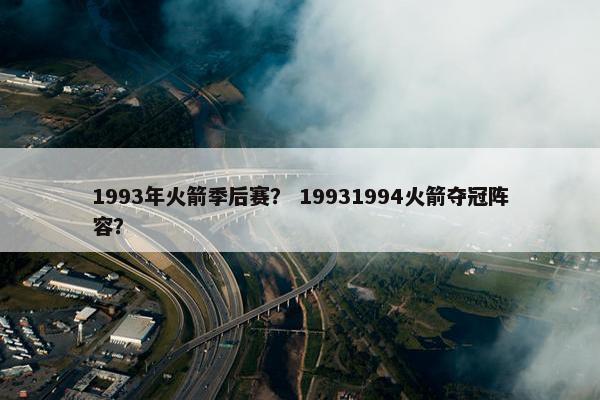 1993年火箭季后赛? 19931994火箭夺冠阵容? 1993年火箭季后赛? 19931994火箭夺冠阵容?