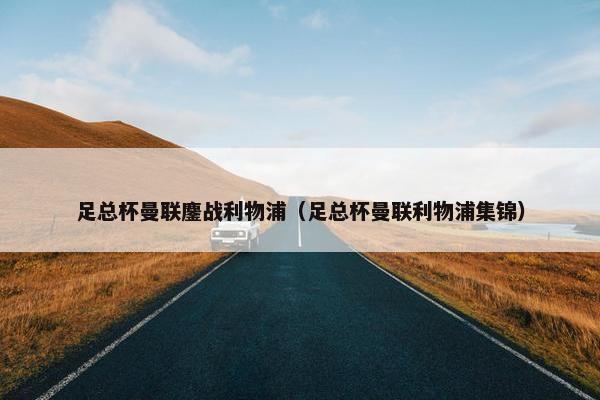 足总杯曼联鏖战利物浦（足总杯曼联利物浦集锦）