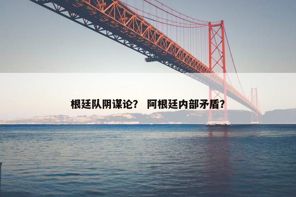 根廷队阴谋论？ 阿根廷内部矛盾？