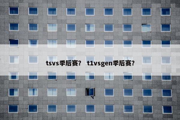 tsvs季后赛？ t1vsgen季后赛？