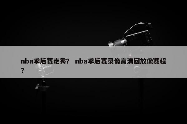 nba季后赛走秀？ nba季后赛录像高清回放像赛程？