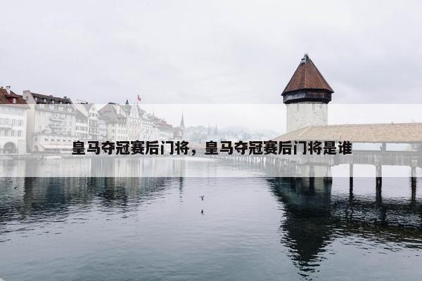 皇马夺冠赛后门将，皇马夺冠赛后门将是谁