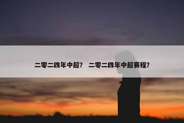 二零二四年中超？ 二零二四年中超赛程？