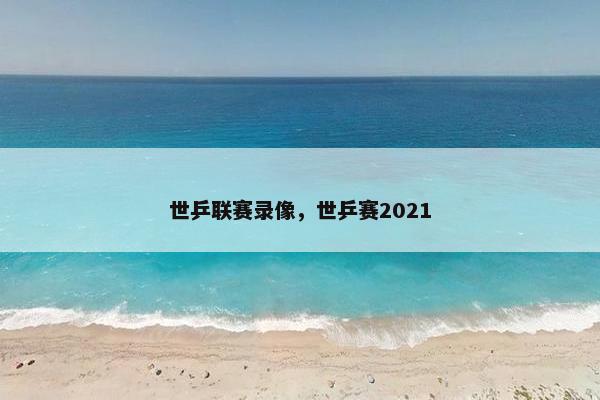 世乒联赛录像，世乒赛2021