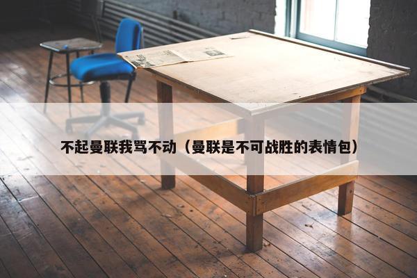 不起曼联我骂不动（曼联是不可战胜的表情包）