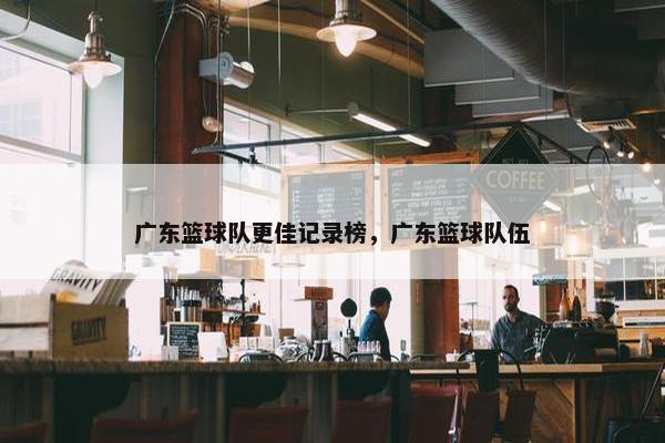广东篮球队更佳记录榜，广东篮球队伍