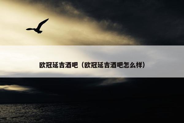 欧冠延吉酒吧（欧冠延吉酒吧怎么样）