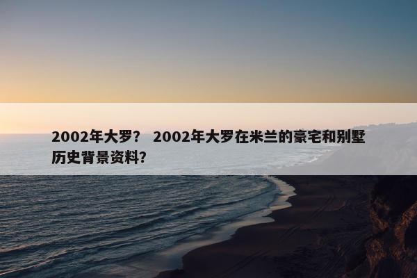 2002年大罗？ 2002年大罗在米兰的豪宅和别墅历史背景资料？