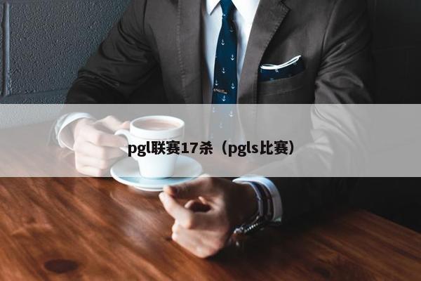 pgl联赛17杀（pgls比赛）