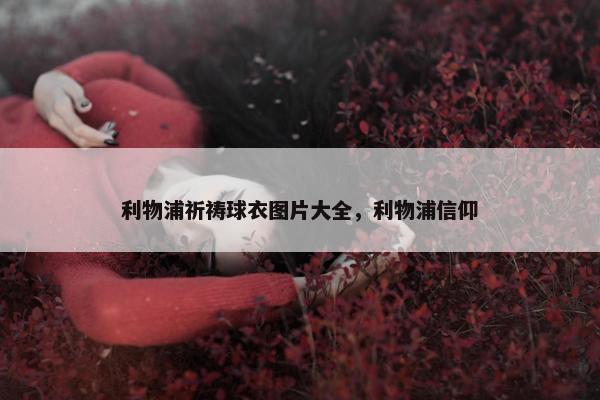 利物浦祈祷球衣图片大全，利物浦信仰