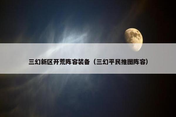 三幻新区开荒阵容装备（三幻平民推图阵容）