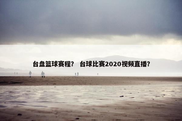台盘篮球赛程？ 台球比赛2020视频直播？