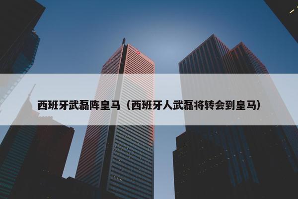 西班牙武磊阵皇马（西班牙人武磊将转会到皇马）