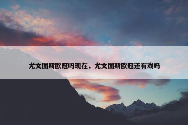 尤文图斯欧冠吗现在，尤文图斯欧冠还有戏吗