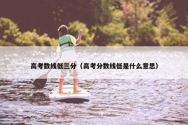 高考数线低三分（高考分数线低是什么意思）