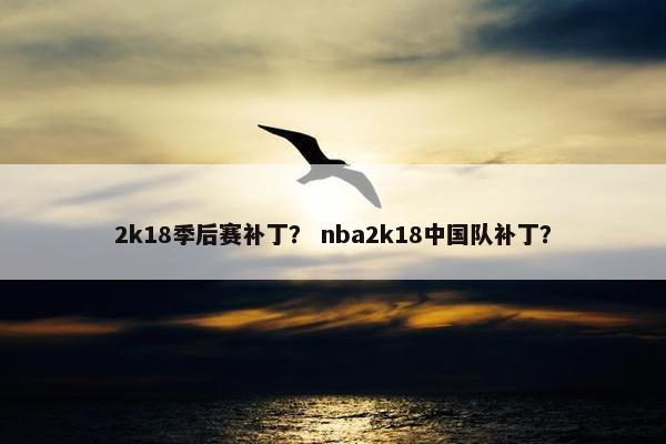 2k18季后赛补丁？ nba2k18中国队补丁？