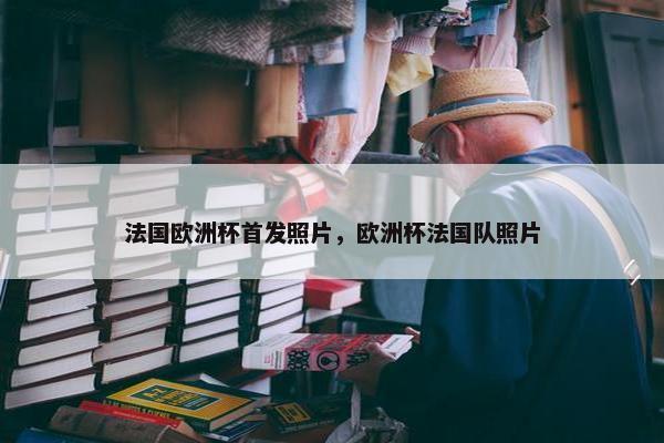 法国欧洲杯首发照片，欧洲杯法国队照片