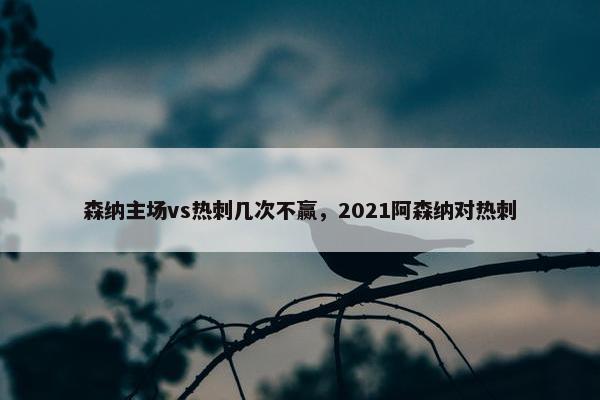 森纳主场vs热刺几次不赢，2021阿森纳对热刺