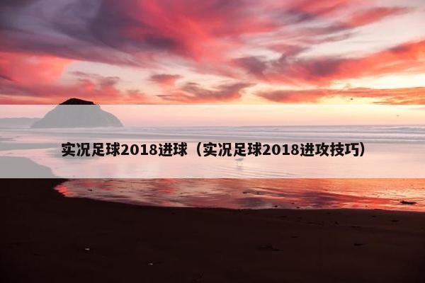 实况足球2018进球（实况足球2018进攻技巧）