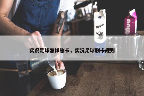 实况足球怎样删卡，实况足球删卡规则